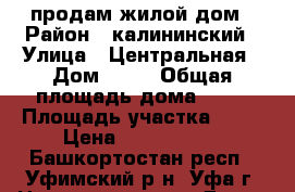 продам жилой дом › Район ­ калининский › Улица ­ Центральная › Дом ­ 49 › Общая площадь дома ­ 50 › Площадь участка ­ 17 › Цена ­ 1 300 000 - Башкортостан респ., Уфимский р-н, Уфа г. Недвижимость » Дома, коттеджи, дачи продажа   